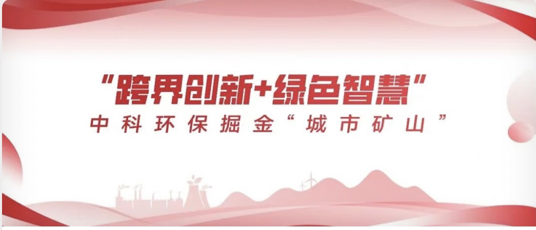 央媒聚焦 | 央广网：“跨界创新+绿色智慧” 中科环保掘金“城市矿山”